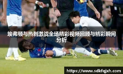 埃弗顿与热刺激战全场精彩视频回顾与精彩瞬间分析