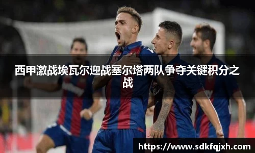 西甲激战埃瓦尔迎战塞尔塔两队争夺关键积分之战