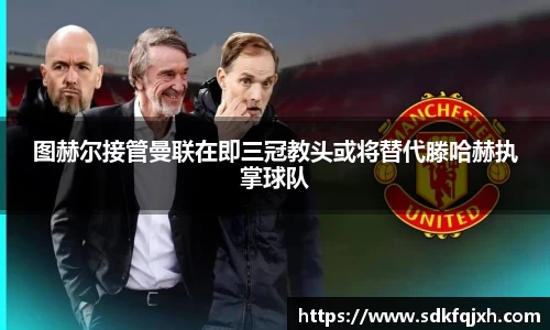 图赫尔接管曼联在即三冠教头或将替代滕哈赫执掌球队